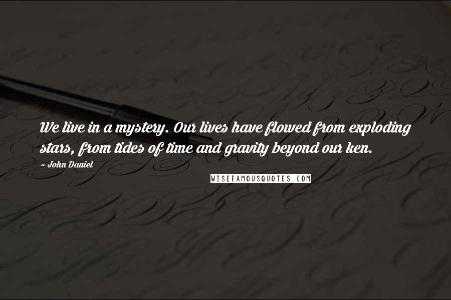 John Daniel Quotes: We live in a mystery. Our lives have flowed from exploding stars, from tides of time and gravity beyond our ken.