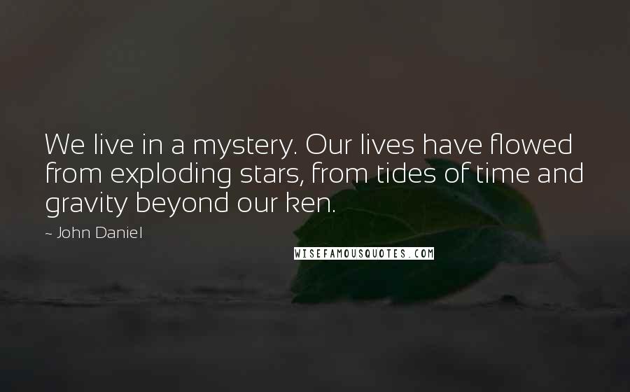 John Daniel Quotes: We live in a mystery. Our lives have flowed from exploding stars, from tides of time and gravity beyond our ken.