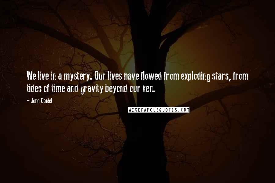 John Daniel Quotes: We live in a mystery. Our lives have flowed from exploding stars, from tides of time and gravity beyond our ken.