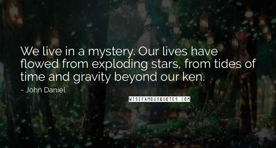 John Daniel Quotes: We live in a mystery. Our lives have flowed from exploding stars, from tides of time and gravity beyond our ken.