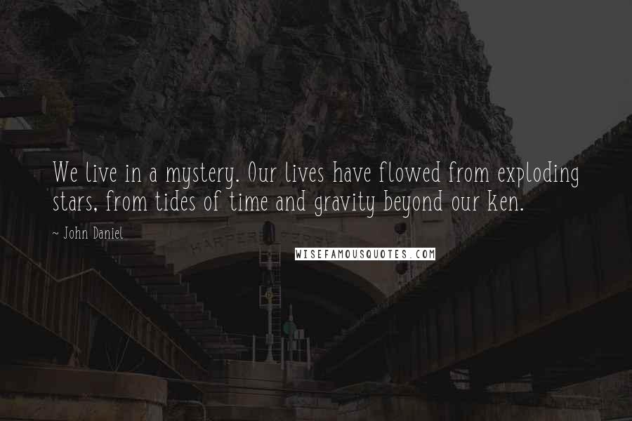 John Daniel Quotes: We live in a mystery. Our lives have flowed from exploding stars, from tides of time and gravity beyond our ken.