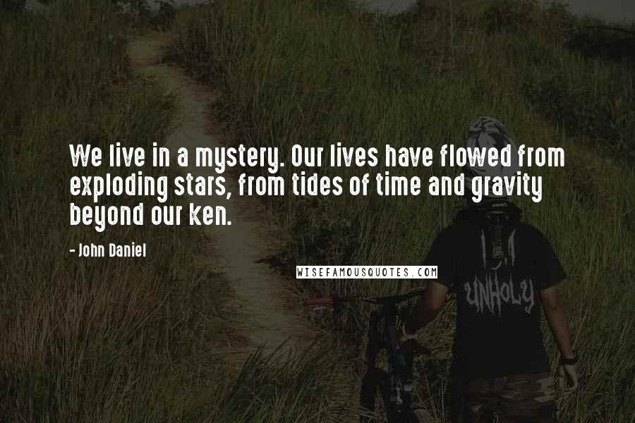 John Daniel Quotes: We live in a mystery. Our lives have flowed from exploding stars, from tides of time and gravity beyond our ken.