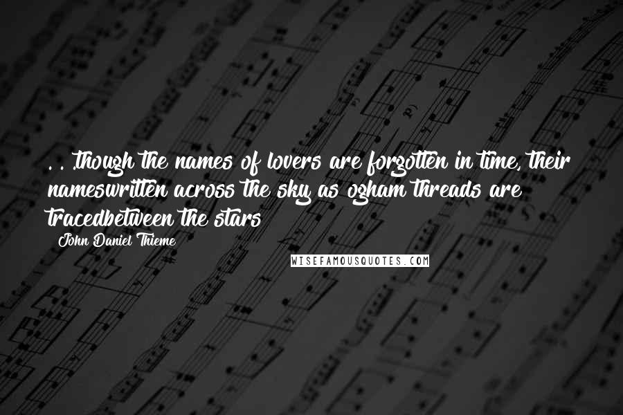 John Daniel Thieme Quotes: . . .though the names of lovers are forgotten in time, their nameswritten across the sky as ogham threads are tracedbetween the stars