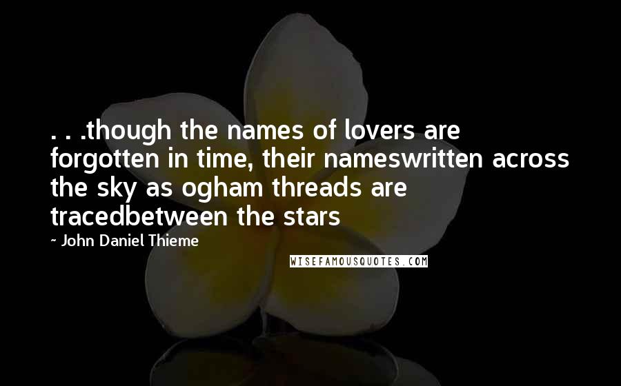 John Daniel Thieme Quotes: . . .though the names of lovers are forgotten in time, their nameswritten across the sky as ogham threads are tracedbetween the stars