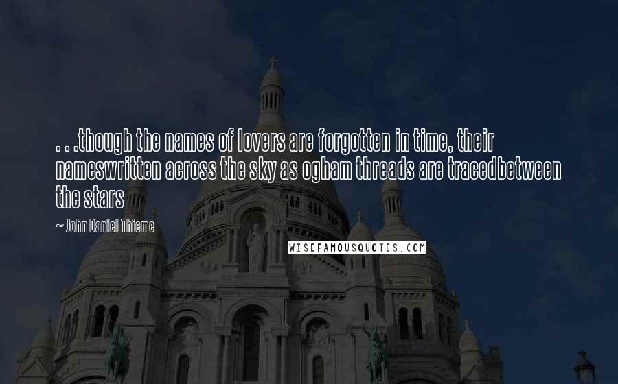 John Daniel Thieme Quotes: . . .though the names of lovers are forgotten in time, their nameswritten across the sky as ogham threads are tracedbetween the stars