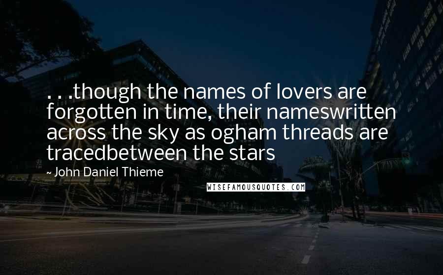 John Daniel Thieme Quotes: . . .though the names of lovers are forgotten in time, their nameswritten across the sky as ogham threads are tracedbetween the stars