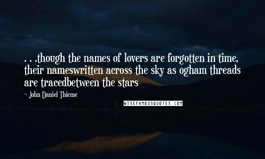 John Daniel Thieme Quotes: . . .though the names of lovers are forgotten in time, their nameswritten across the sky as ogham threads are tracedbetween the stars