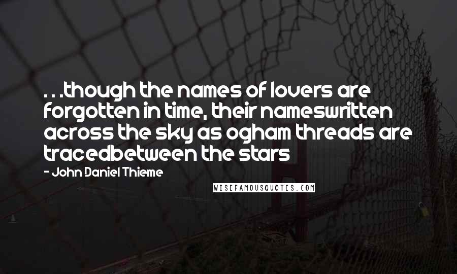 John Daniel Thieme Quotes: . . .though the names of lovers are forgotten in time, their nameswritten across the sky as ogham threads are tracedbetween the stars