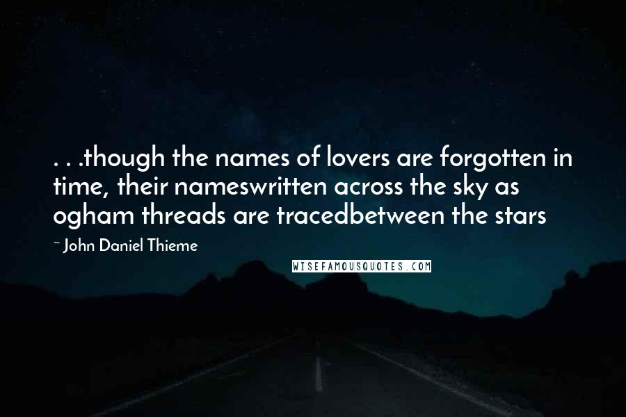 John Daniel Thieme Quotes: . . .though the names of lovers are forgotten in time, their nameswritten across the sky as ogham threads are tracedbetween the stars