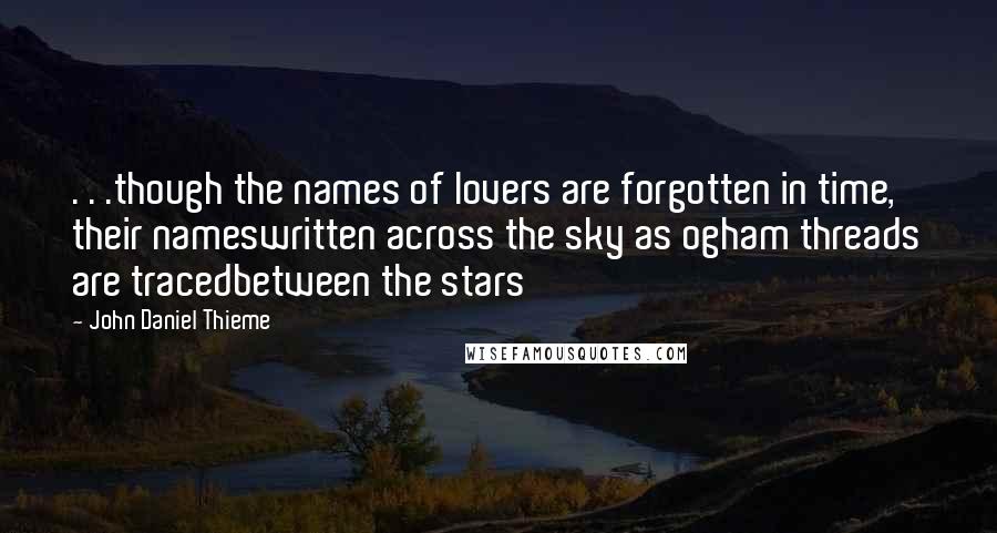 John Daniel Thieme Quotes: . . .though the names of lovers are forgotten in time, their nameswritten across the sky as ogham threads are tracedbetween the stars