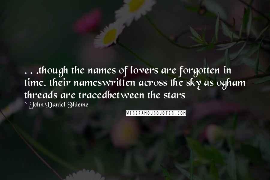 John Daniel Thieme Quotes: . . .though the names of lovers are forgotten in time, their nameswritten across the sky as ogham threads are tracedbetween the stars