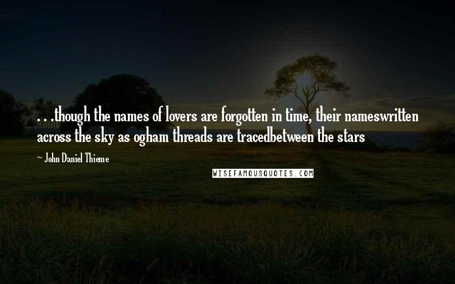 John Daniel Thieme Quotes: . . .though the names of lovers are forgotten in time, their nameswritten across the sky as ogham threads are tracedbetween the stars