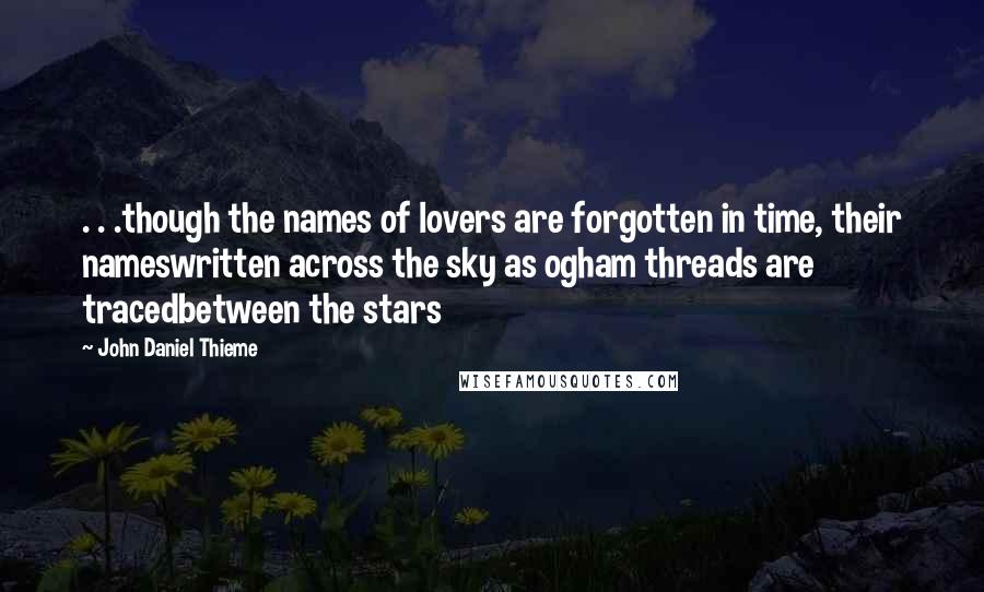 John Daniel Thieme Quotes: . . .though the names of lovers are forgotten in time, their nameswritten across the sky as ogham threads are tracedbetween the stars