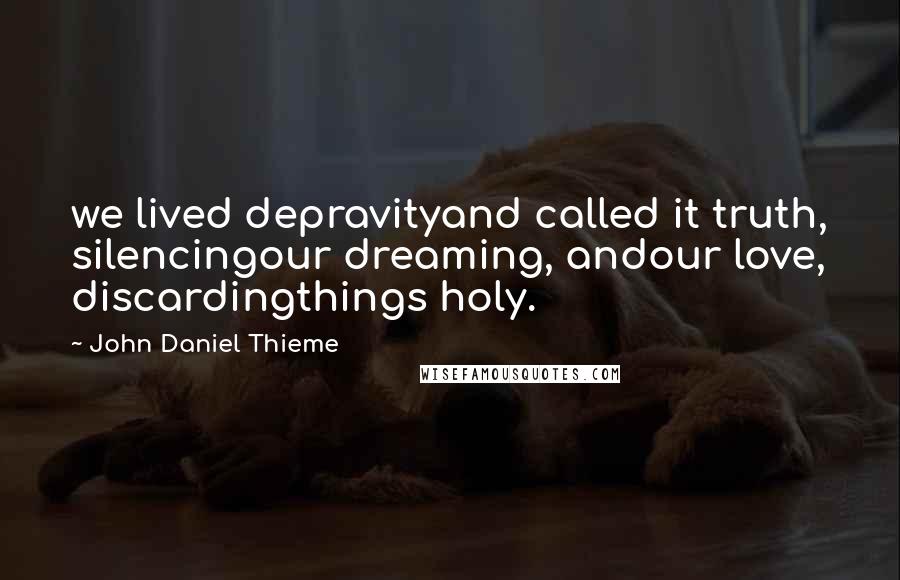 John Daniel Thieme Quotes: we lived depravityand called it truth, silencingour dreaming, andour love, discardingthings holy.