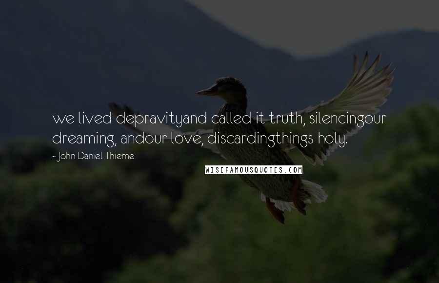 John Daniel Thieme Quotes: we lived depravityand called it truth, silencingour dreaming, andour love, discardingthings holy.