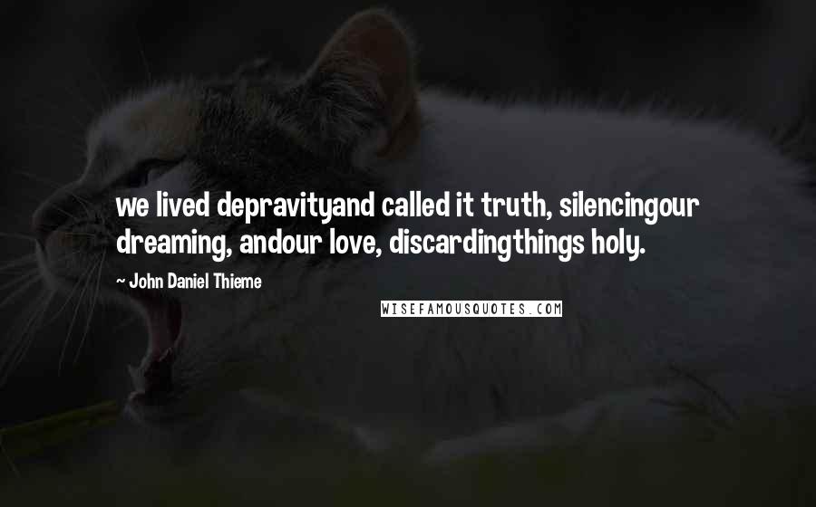 John Daniel Thieme Quotes: we lived depravityand called it truth, silencingour dreaming, andour love, discardingthings holy.