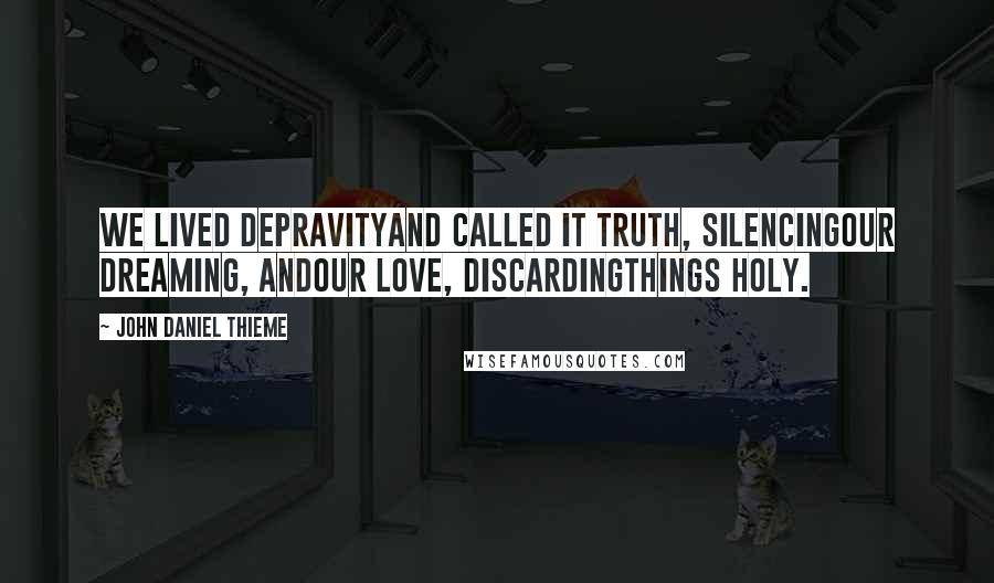 John Daniel Thieme Quotes: we lived depravityand called it truth, silencingour dreaming, andour love, discardingthings holy.