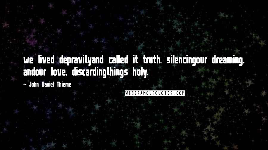 John Daniel Thieme Quotes: we lived depravityand called it truth, silencingour dreaming, andour love, discardingthings holy.