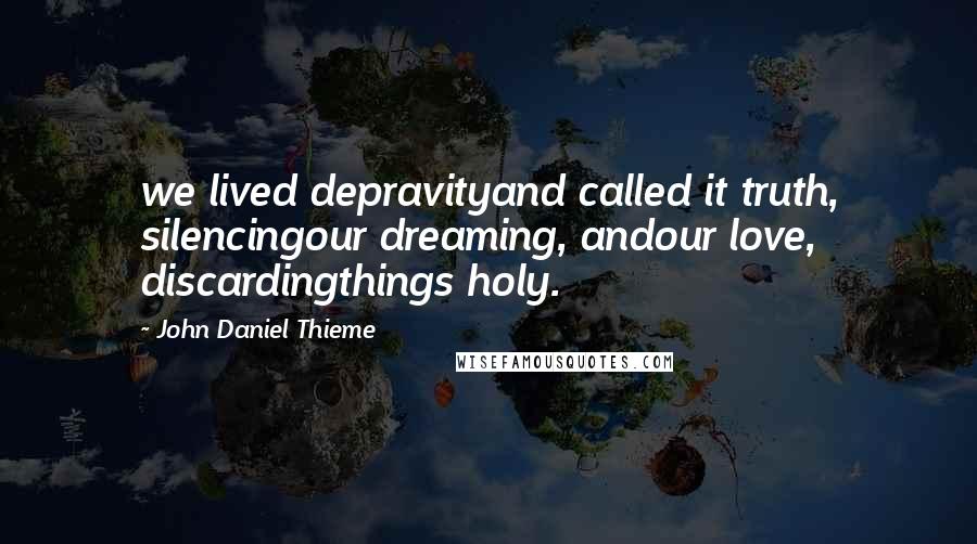 John Daniel Thieme Quotes: we lived depravityand called it truth, silencingour dreaming, andour love, discardingthings holy.