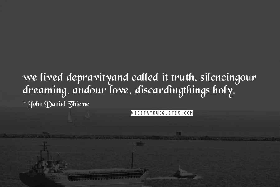 John Daniel Thieme Quotes: we lived depravityand called it truth, silencingour dreaming, andour love, discardingthings holy.