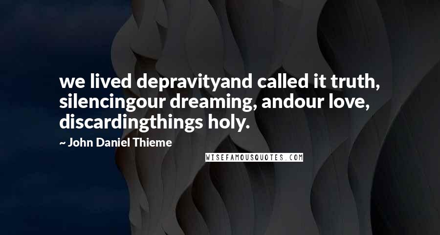 John Daniel Thieme Quotes: we lived depravityand called it truth, silencingour dreaming, andour love, discardingthings holy.