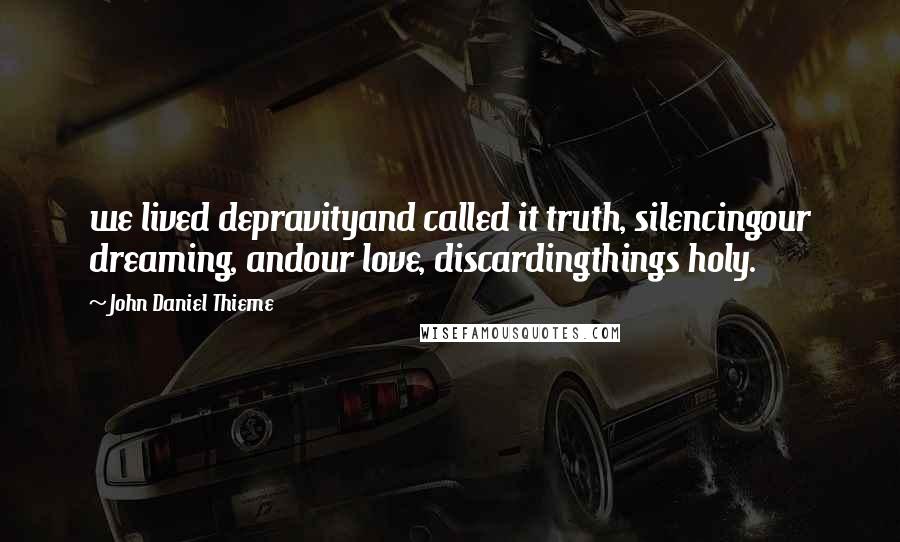 John Daniel Thieme Quotes: we lived depravityand called it truth, silencingour dreaming, andour love, discardingthings holy.