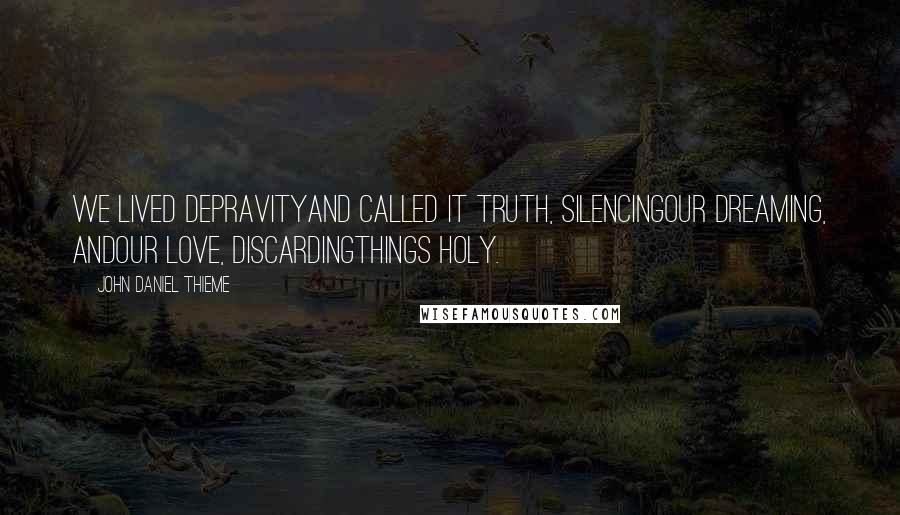 John Daniel Thieme Quotes: we lived depravityand called it truth, silencingour dreaming, andour love, discardingthings holy.