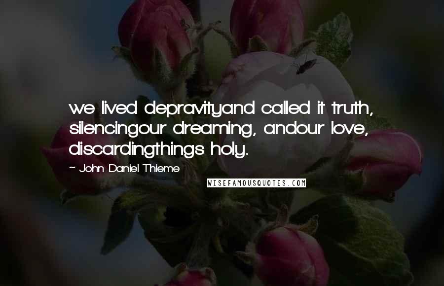 John Daniel Thieme Quotes: we lived depravityand called it truth, silencingour dreaming, andour love, discardingthings holy.