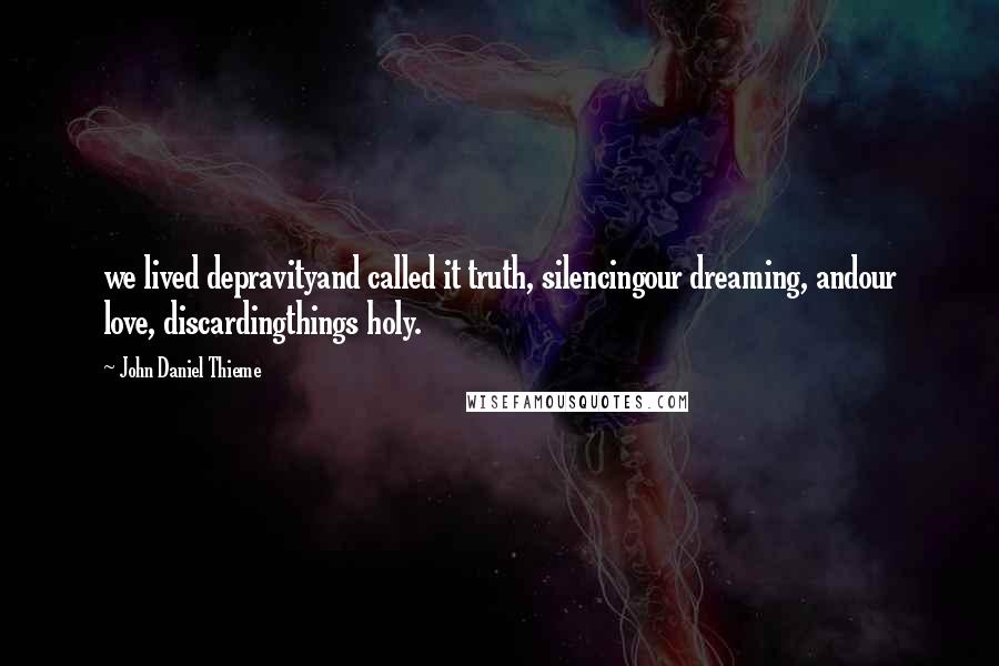 John Daniel Thieme Quotes: we lived depravityand called it truth, silencingour dreaming, andour love, discardingthings holy.