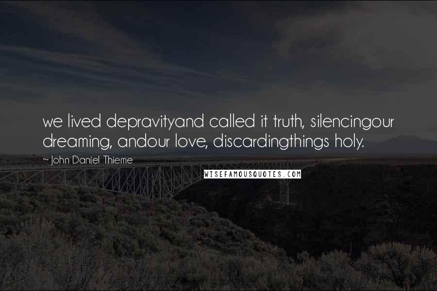 John Daniel Thieme Quotes: we lived depravityand called it truth, silencingour dreaming, andour love, discardingthings holy.