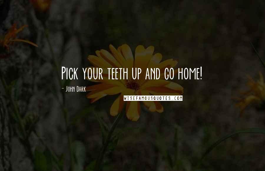 John Dark Quotes: Pick your teeth up and go home!