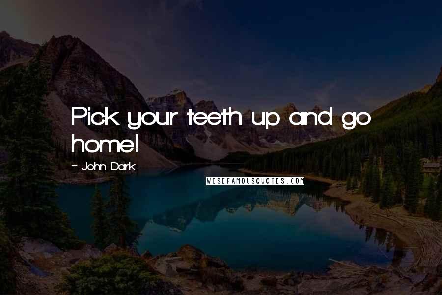 John Dark Quotes: Pick your teeth up and go home!