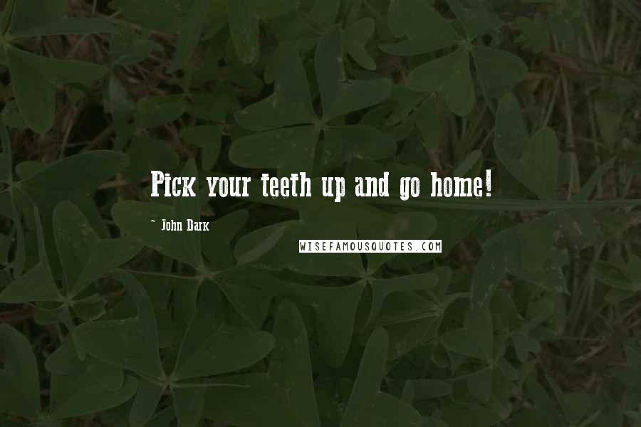 John Dark Quotes: Pick your teeth up and go home!