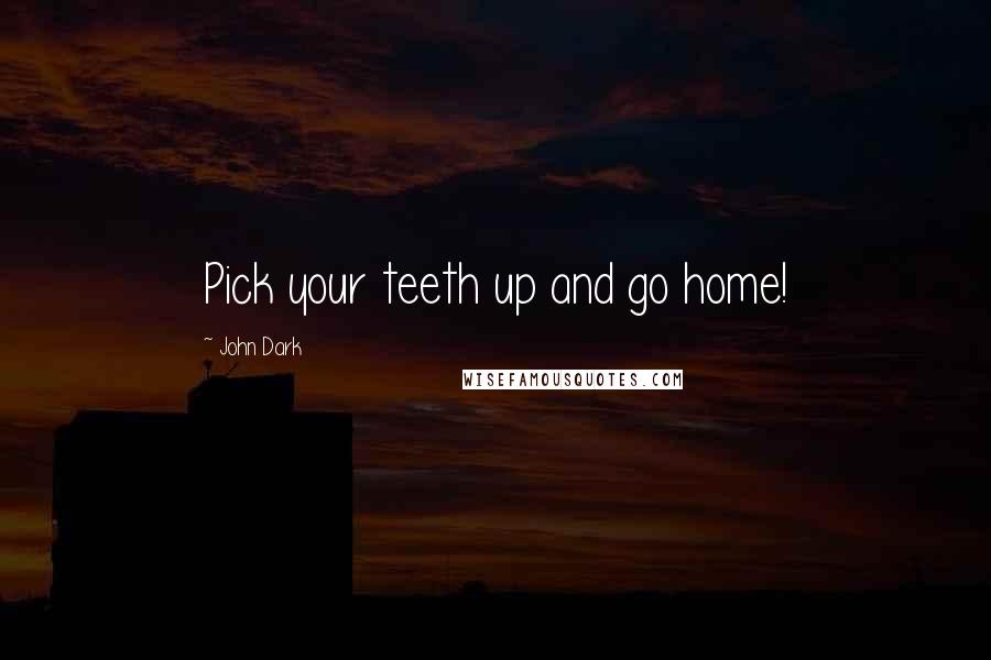 John Dark Quotes: Pick your teeth up and go home!