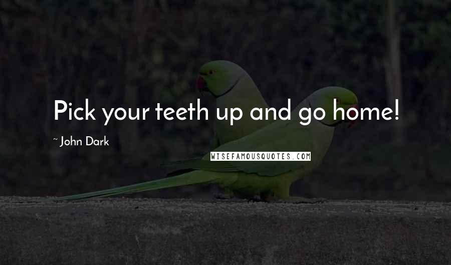 John Dark Quotes: Pick your teeth up and go home!