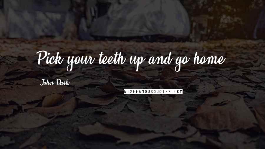 John Dark Quotes: Pick your teeth up and go home!