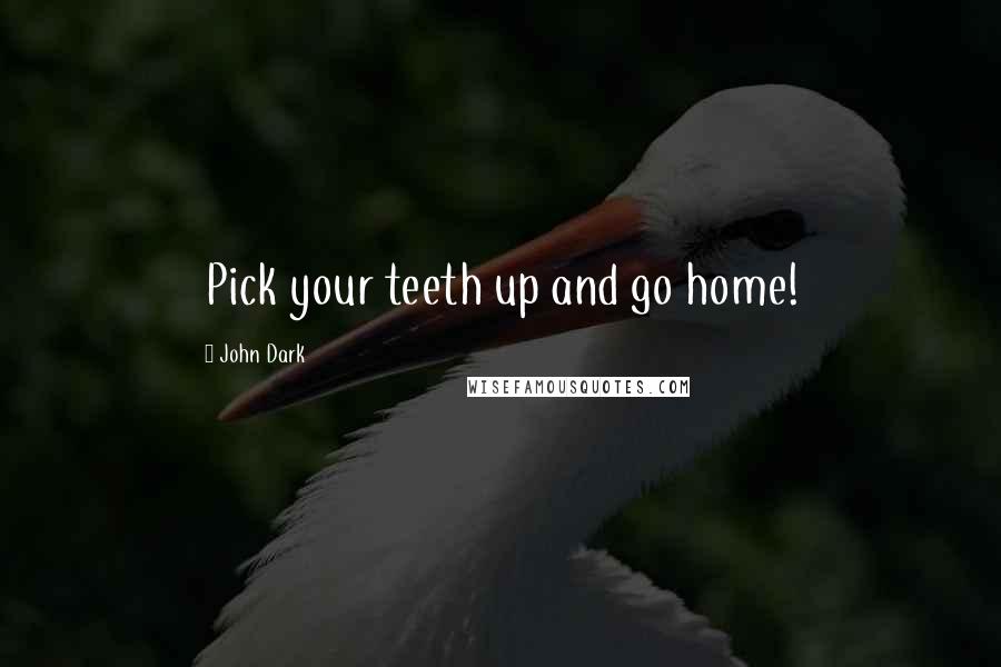 John Dark Quotes: Pick your teeth up and go home!