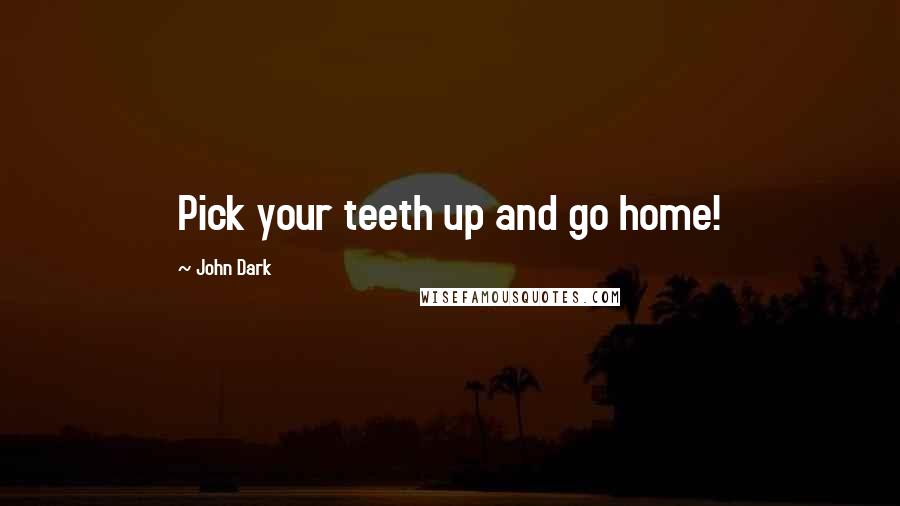 John Dark Quotes: Pick your teeth up and go home!