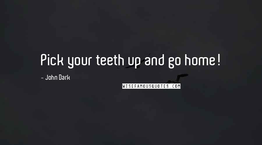 John Dark Quotes: Pick your teeth up and go home!