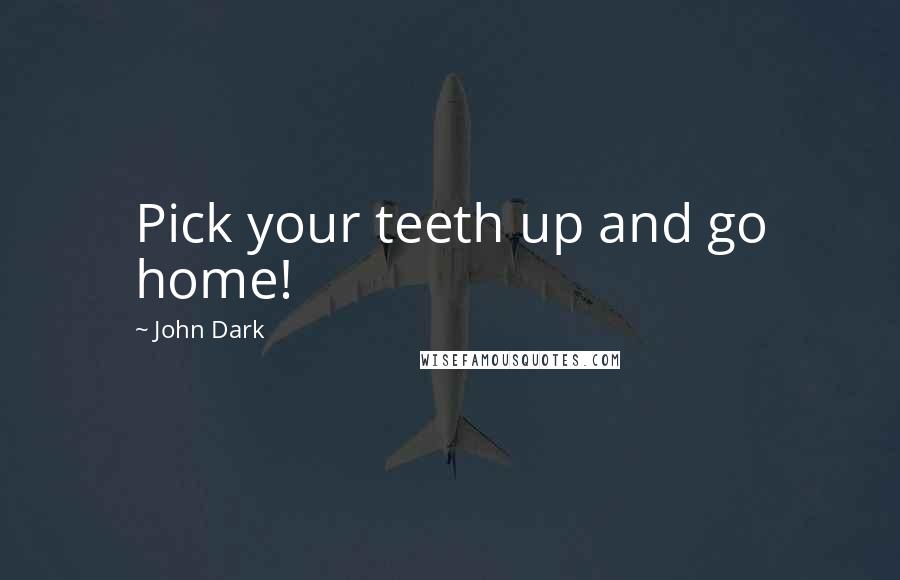 John Dark Quotes: Pick your teeth up and go home!