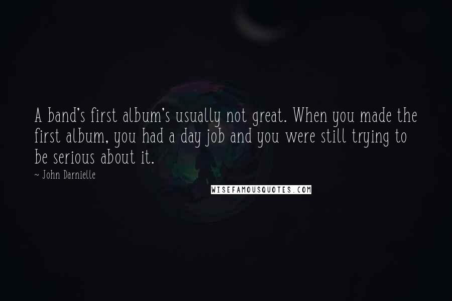 John Darnielle Quotes: A band's first album's usually not great. When you made the first album, you had a day job and you were still trying to be serious about it.