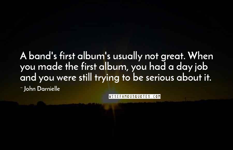 John Darnielle Quotes: A band's first album's usually not great. When you made the first album, you had a day job and you were still trying to be serious about it.