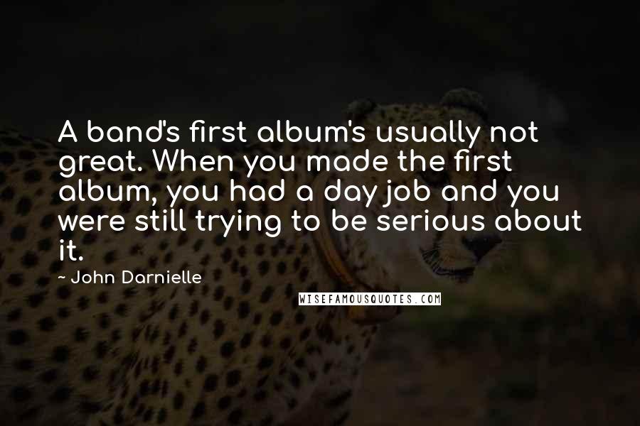 John Darnielle Quotes: A band's first album's usually not great. When you made the first album, you had a day job and you were still trying to be serious about it.