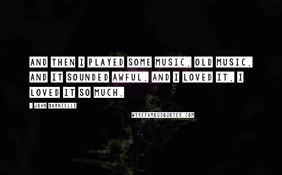 John Darnielle Quotes: And then I played some music, old music, and it sounded awful, and I loved it, I loved it so much.