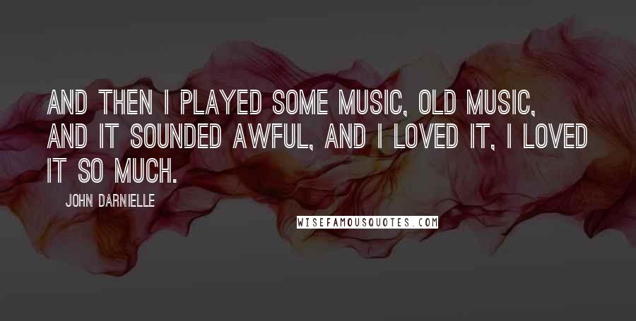 John Darnielle Quotes: And then I played some music, old music, and it sounded awful, and I loved it, I loved it so much.