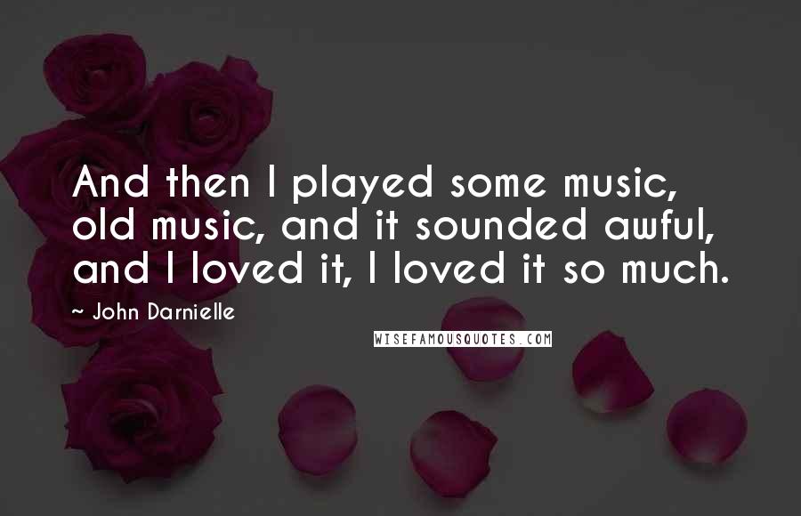 John Darnielle Quotes: And then I played some music, old music, and it sounded awful, and I loved it, I loved it so much.