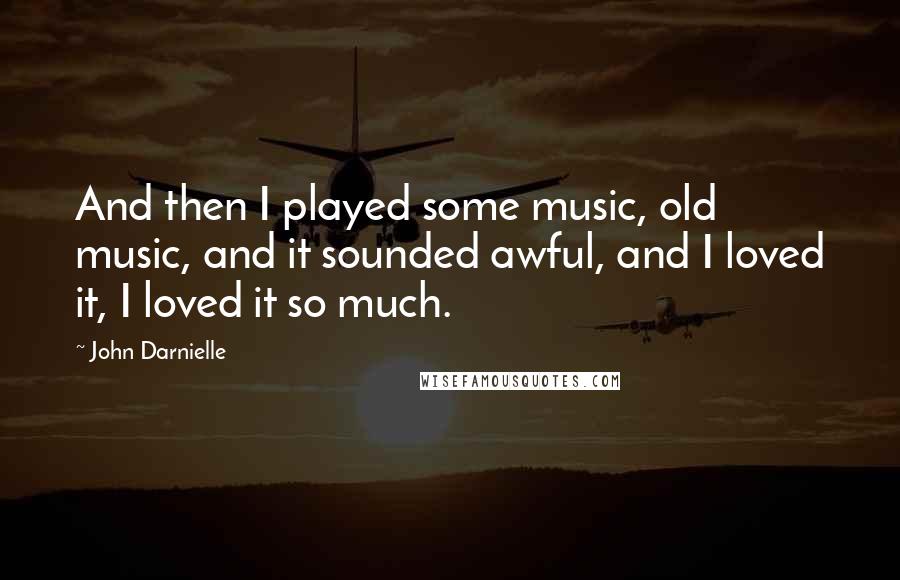 John Darnielle Quotes: And then I played some music, old music, and it sounded awful, and I loved it, I loved it so much.