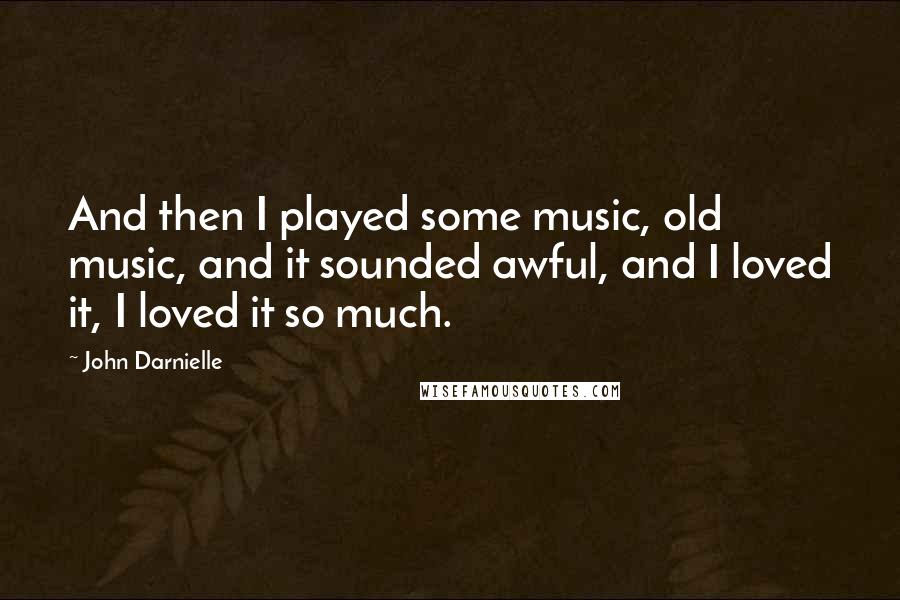 John Darnielle Quotes: And then I played some music, old music, and it sounded awful, and I loved it, I loved it so much.