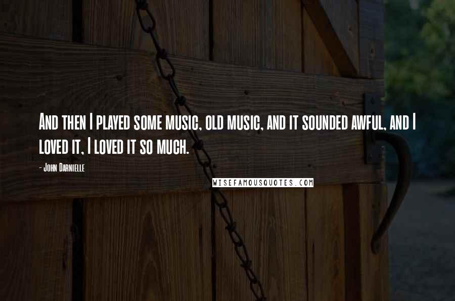 John Darnielle Quotes: And then I played some music, old music, and it sounded awful, and I loved it, I loved it so much.