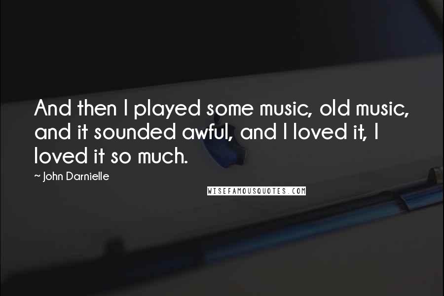 John Darnielle Quotes: And then I played some music, old music, and it sounded awful, and I loved it, I loved it so much.